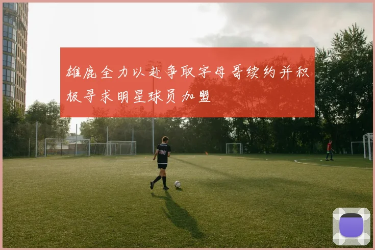 雄鹿全力以赴争取字母哥续约并积极寻求明星球员加盟