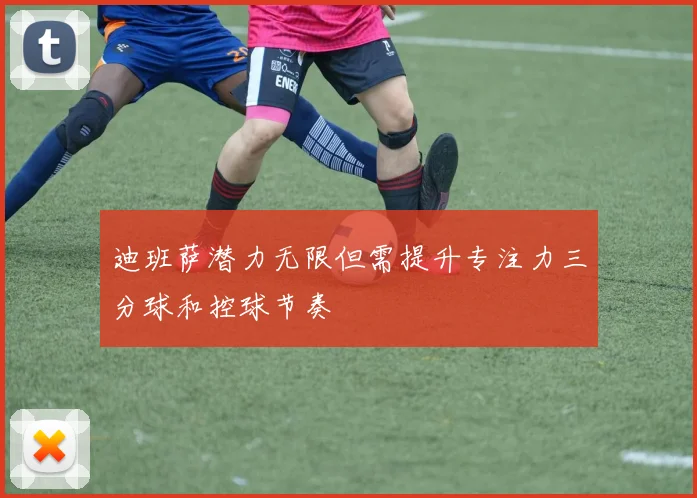 迪班萨潜力无限但需提升专注力三分球和控球节奏