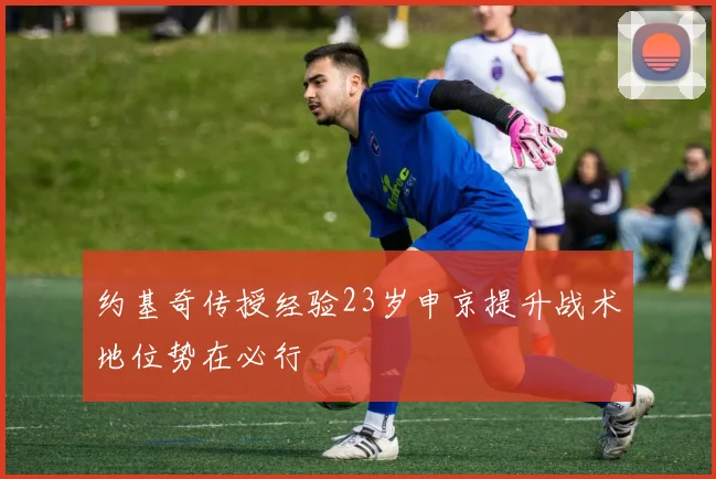 约基奇传授经验23岁申京提升战术地位势在必行