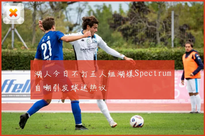 湖人今日不打五人组湖媒Spectrum自嘲引发球迷热议