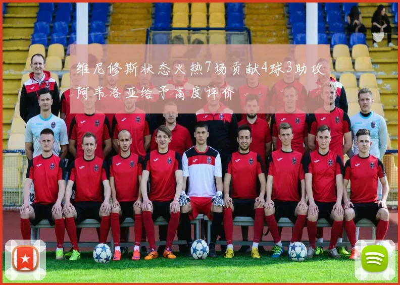 维尼修斯状态火热7场贡献4球3助攻阿韦洛亚给予高度评价