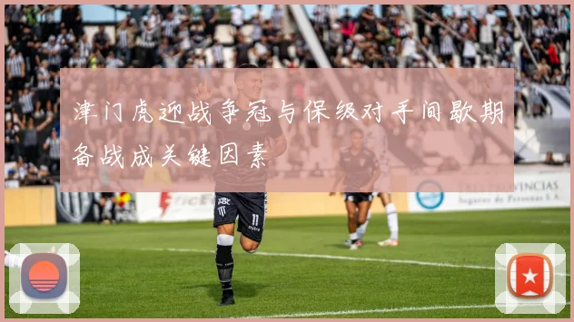 津门虎迎战争冠与保级对手间歇期备战成关键因素