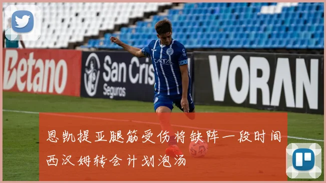恩凯提亚腿筋受伤将缺阵一段时间西汉姆转会计划泡汤