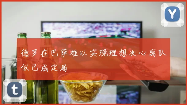 德罗在巴萨难以实现理想决心离队似已成定局
