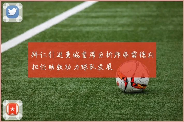 拜仁引进曼城首席分析师弗雷德利担任助教助力球队发展