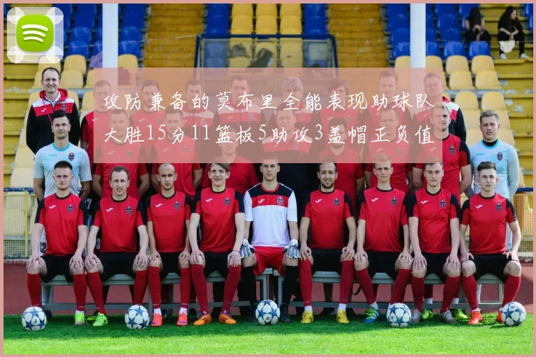 攻防兼备的莫布里全能表现助球队大胜15分11篮板5助攻3盖帽正负值高达27