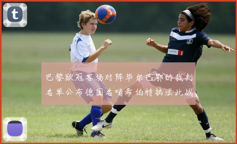 巴黎欧冠客场对阵毕尔巴鄂的裁判名单公布德国名哨希伯特执法此战