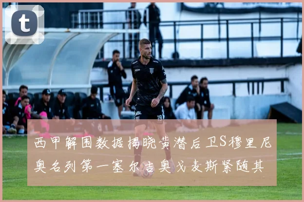 西甲解围数据揭晓黄潜后卫S穆里尼奥名列第一塞尔吉奥戈麦斯紧随其后